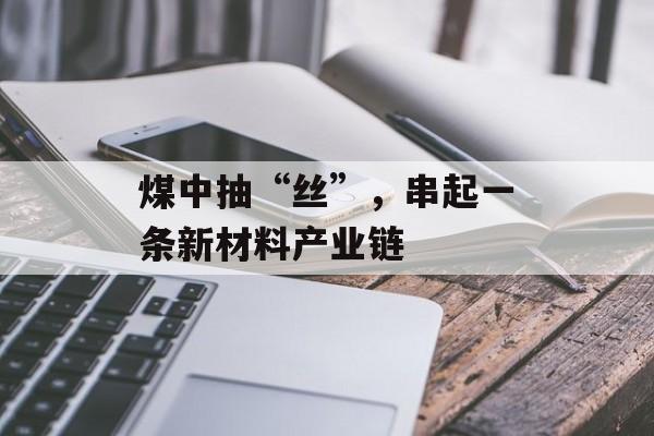 煤中抽“丝”，串起一条新材料产业链-第1张图片-