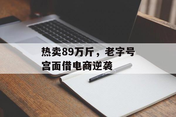 热卖89万斤，老字号宫面借电商逆袭-第1张图片-