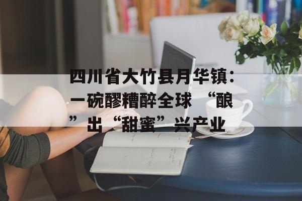 四川省大竹县月华镇：一碗醪糟醉全球 “酿”出“甜蜜”兴产业-第1张图片-