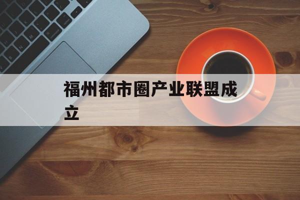 福州都市圈产业联盟成立-第1张图片-