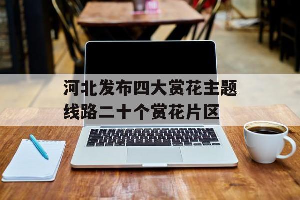 河北发布四大赏花主题线路二十个赏花片区-第1张图片-