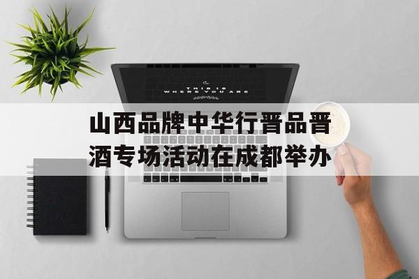 山西品牌中华行晋品晋酒专场活动在成都举办-第1张图片-