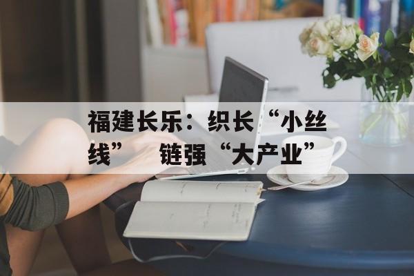 福建长乐：织长“小丝线”　链强“大产业”-第1张图片-