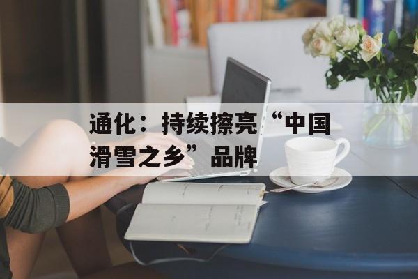 通化：持续擦亮“中国滑雪之乡”品牌-第1张图片-