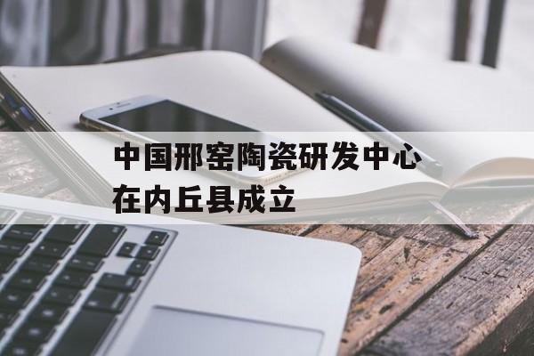 中国邢窑陶瓷研发中心在内丘县成立-第1张图片-