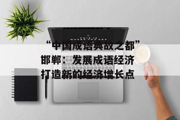 “中国成语典故之都”邯郸：发展成语经济 打造新的经济增长点-第1张图片-