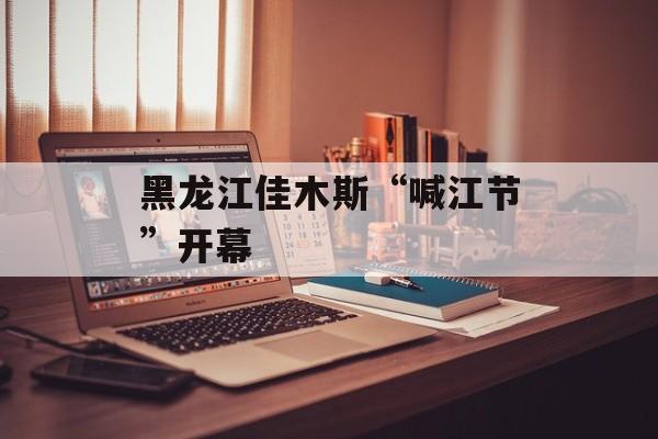 黑龙江佳木斯“喊江节”开幕-第1张图片-