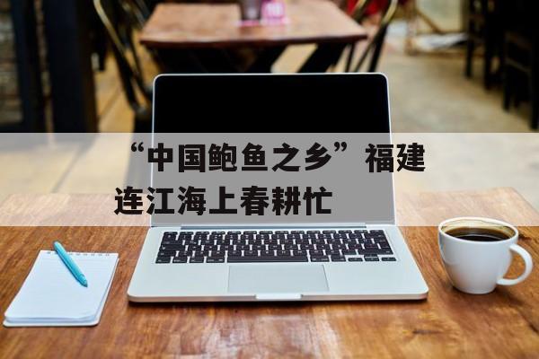 “中国鲍鱼之乡”福建连江海上春耕忙-第1张图片-