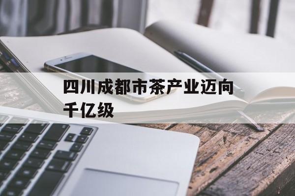 四川成都市茶产业迈向千亿级-第1张图片-