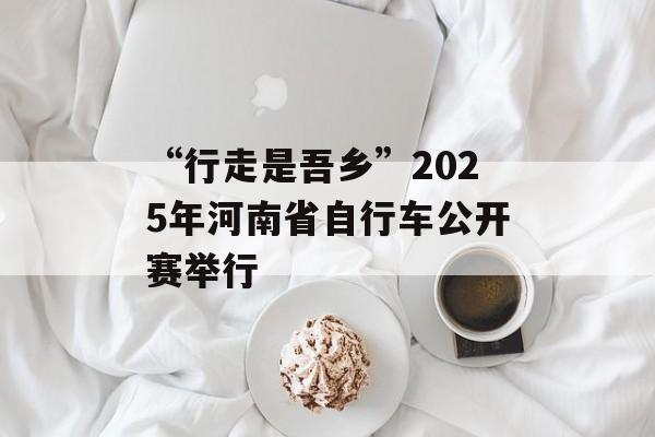 “行走是吾乡”2025年河南省自行车公开赛举行-第1张图片-