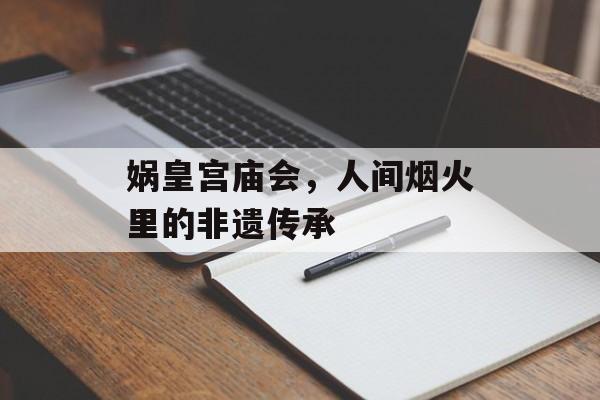 娲皇宫庙会，人间烟火里的非遗传承-第1张图片-