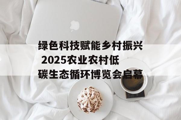 绿色科技赋能乡村振兴 2025农业农村低碳生态循环博览会启幕-第1张图片-