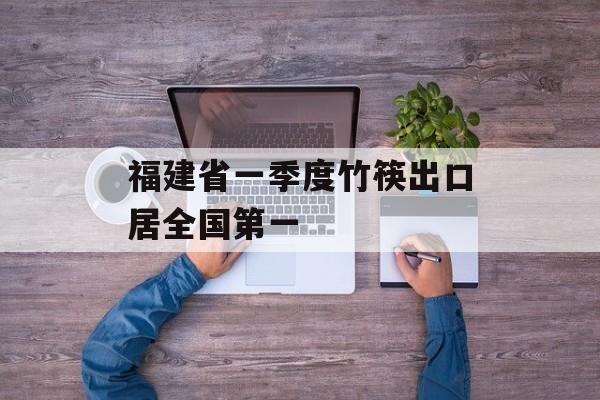 福建省一季度竹筷出口居全国第一-第1张图片-