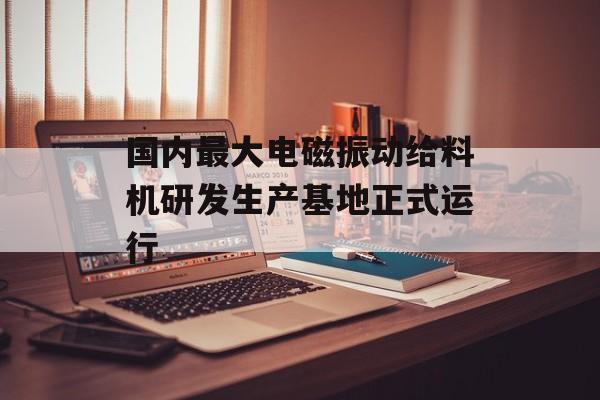 国内最大电磁振动给料机研发生产基地正式运行-第1张图片-