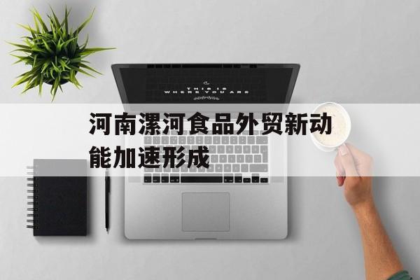 河南漯河食品外贸新动能加速形成-第1张图片-