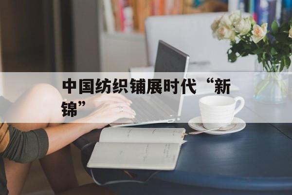 中国纺织铺展时代“新锦”-第1张图片-