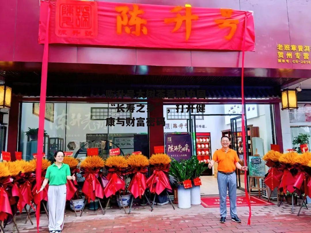 陈升号大树茶香飘中国“长寿之乡”，打开健康与财富密码-第1张图片-