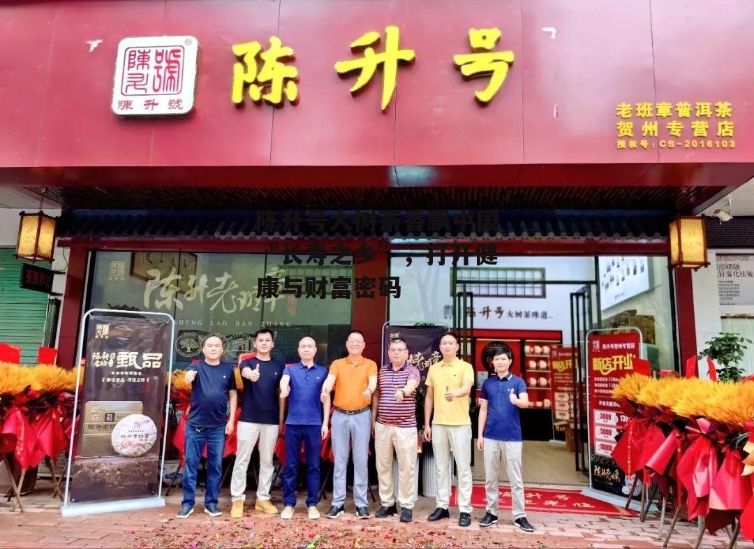 陈升号大树茶香飘中国“长寿之乡”，打开健康与财富密码-第2张图片-