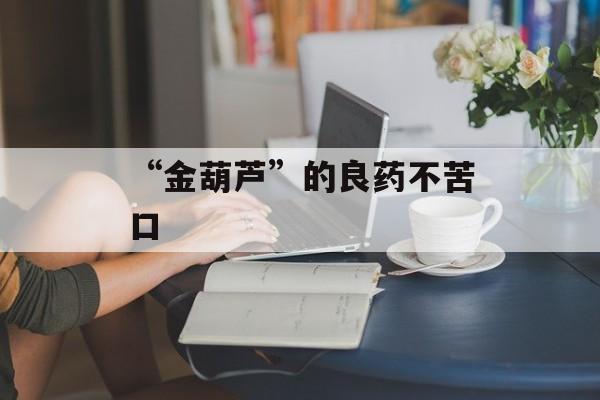 “金葫芦”的良药不苦口-第1张图片-