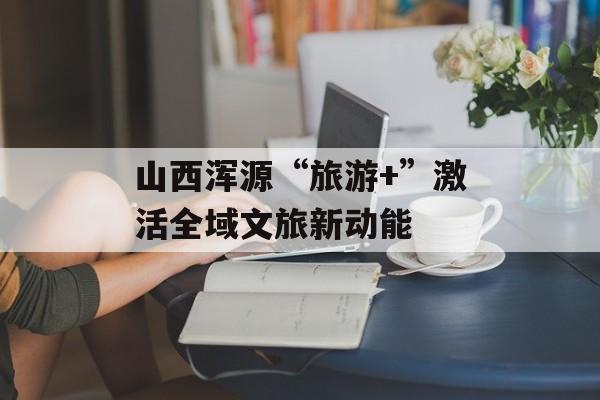 山西浑源“旅游+”激活全域文旅新动能-第1张图片-