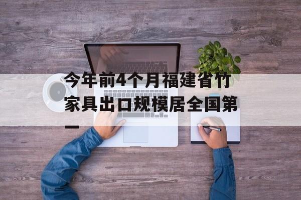 今年前4个月福建省竹家具出口规模居全国第一-第1张图片-