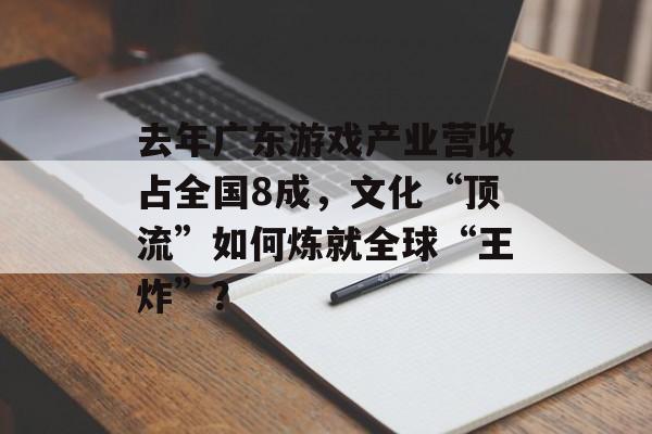 去年广东游戏产业营收占全国8成，文化“顶流”如何炼就全球“王炸”？-第1张图片-