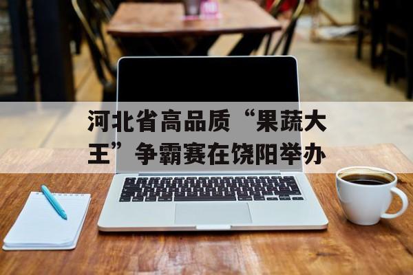 河北省高品质“果蔬大王”争霸赛在饶阳举办-第1张图片-