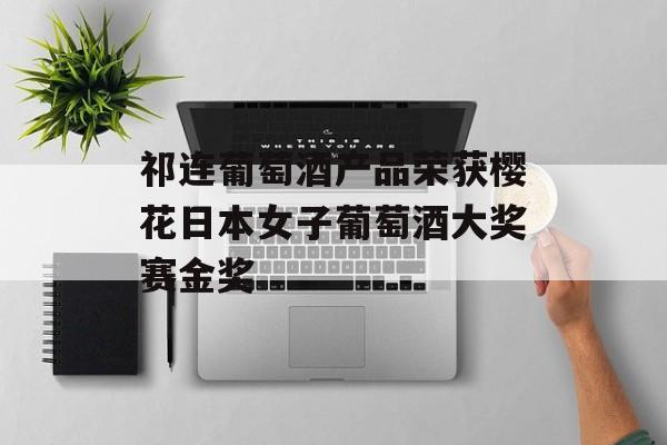 祁连葡萄酒产品荣获樱花日本女子葡萄酒大奖赛金奖-第1张图片-