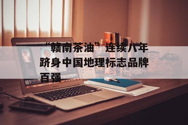 “赣南茶油”连续八年跻身中国地理标志品牌百强-第1张图片-