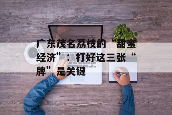 广东茂名荔枝的“甜蜜经济”：打好这三张“牌”是关键-第1张图片-