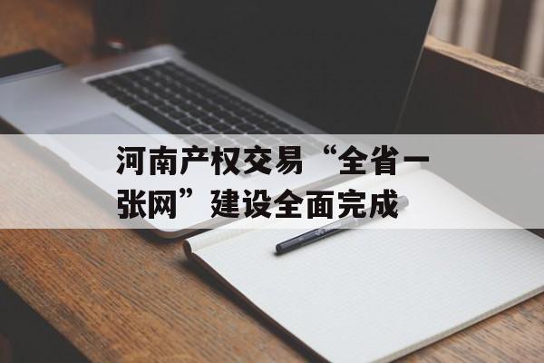 河南产权交易“全省一张网”建设全面完成-第1张图片-
