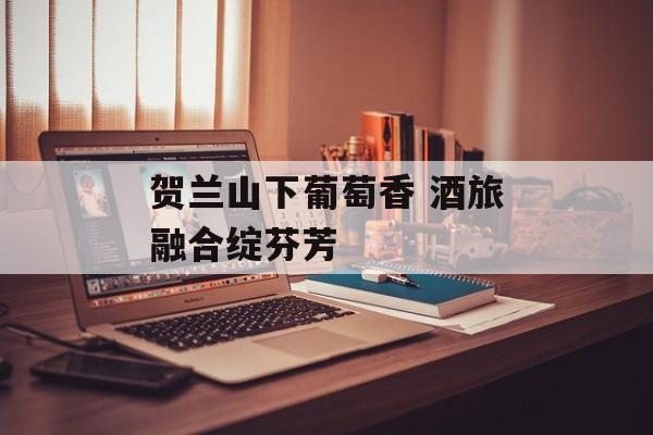 贺兰山下葡萄香 酒旅融合绽芬芳-第1张图片-