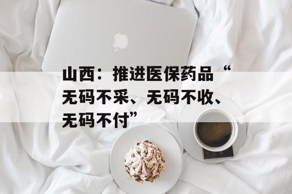 山西：推进医保药品“无码不采、无码不收、无码不付”-第1张图片-