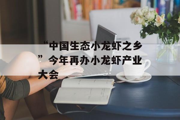 “中国生态小龙虾之乡”今年再办小龙虾产业大会-第1张图片-