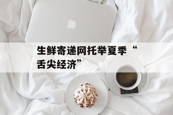 生鲜寄递网托举夏季“舌尖经济”-第1张图片-
