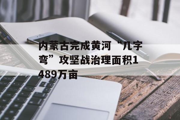 内蒙古完成黄河“几字弯”攻坚战治理面积1489万亩-第1张图片-