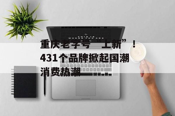 重庆老字号“上新”！431个品牌掀起国潮消费热潮-第1张图片-