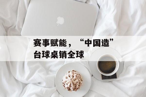 赛事赋能，“中国造”台球桌销全球-第1张图片-