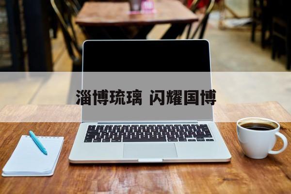 淄博琉璃 闪耀国博-第1张图片-