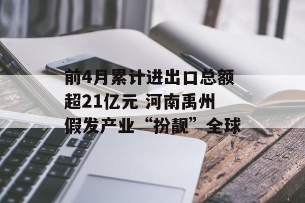 前4月累计进出口总额超21亿元 河南禹州假发产业“扮靓”全球-第1张图片-