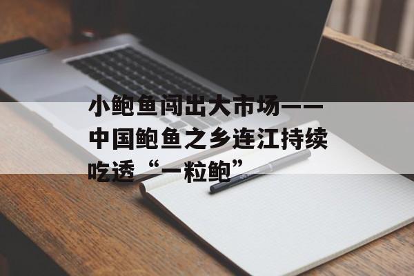 小鲍鱼闯出大市场——中国鲍鱼之乡连江持续吃透“一粒鲍”-第1张图片-