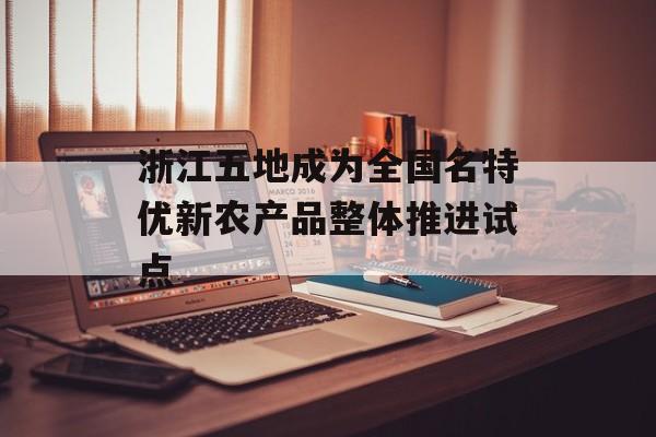 浙江五地成为全国名特优新农产品整体推进试点-第1张图片-