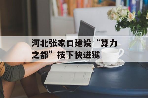 河北张家口建设“算力之都”按下快进键-第1张图片-