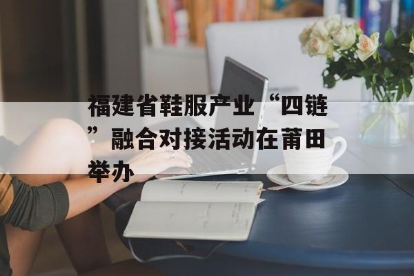 福建省鞋服产业“四链”融合对接活动在莆田举办-第1张图片-