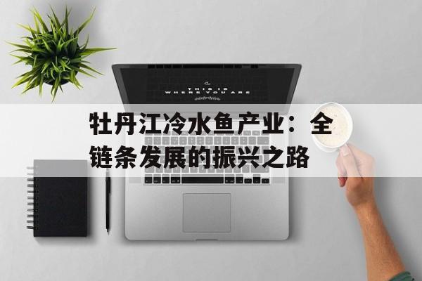 牡丹江冷水鱼产业：全链条发展的振兴之路-第1张图片-