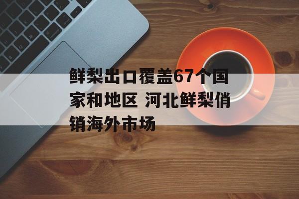 鲜梨出口覆盖67个国家和地区 河北鲜梨俏销海外市场-第1张图片-