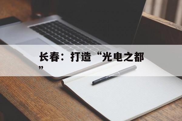 长春：打造“光电之都”-第1张图片-