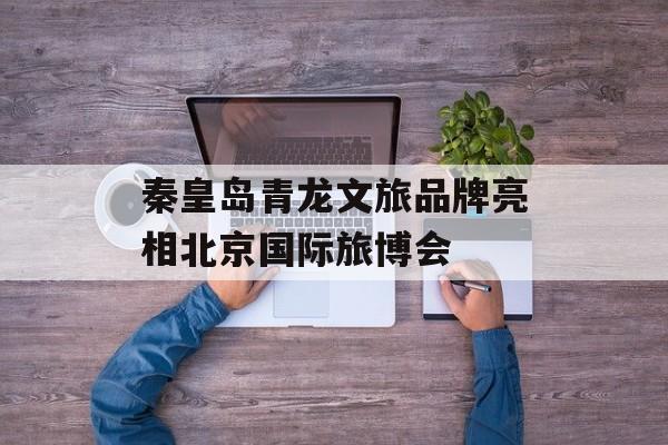 秦皇岛青龙文旅品牌亮相北京国际旅博会-第1张图片-