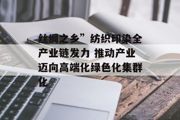 丝绸之乡”纺织印染全产业链发力 推动产业迈向高端化绿色化集群化-第1张图片-