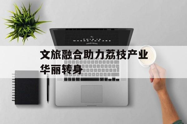 文旅融合助力荔枝产业华丽转身-第1张图片-